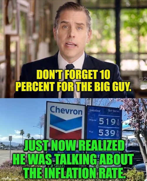 DON'T FORGET 10 PERCENT FOR THE BIG GUY. JUST NOW REALIZED HE WAS TALKING ABOUT 
THE INFLATION RATE. | image tagged in hunter biden,gas prices | made w/ Imgflip meme maker