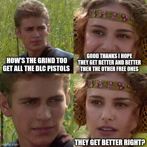 Unica I'm calling u out! 44. mag better then all of em | HOW'S THE GRIND TOO GET ALL THE DLC PISTOLS; GOOD THANKS I HOPE THEY GET BETTER AND BETTER THEN THE OTHER FREE ONES; THEY GET BETTER RIGHT? | image tagged in anakin padme 4 panel | made w/ Imgflip meme maker