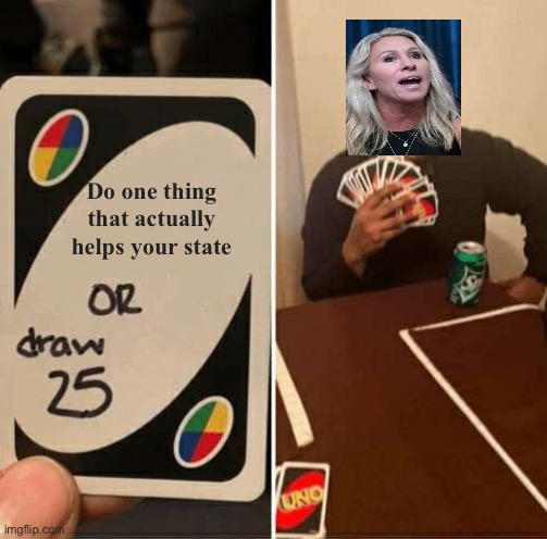 MTG: Runs her mouth because she can’t do her job. | Do one thing that actually helps your state | image tagged in memes,uno draw 25 cards | made w/ Imgflip meme maker