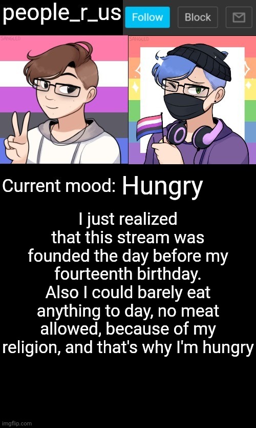 people_r_us announcement template | Hungry; I just realized that this stream was founded the day before my fourteenth birthday.
Also I could barely eat anything to day, no meat allowed, because of my religion, and that's why I'm hungry | image tagged in people_r_us announcement template | made w/ Imgflip meme maker