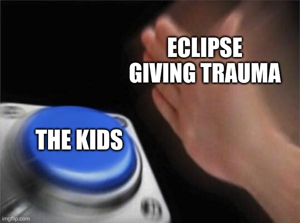 bro why | ECLIPSE GIVING TRAUMA; THE KIDS | image tagged in memes,blank nut button | made w/ Imgflip meme maker