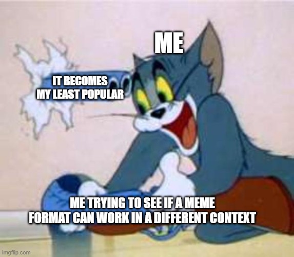 Oof! Fail! | ME; IT BECOMES MY LEAST POPULAR; ME TRYING TO SEE IF A MEME FORMAT CAN WORK IN A DIFFERENT CONTEXT | image tagged in tom the cat shooting himself,failure,so true,funny | made w/ Imgflip meme maker