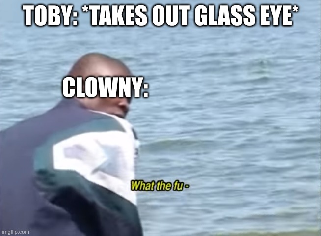 hncrudgf | TOBY: *TAKES OUT GLASS EYE*; CLOWNY: | image tagged in what the fu- | made w/ Imgflip meme maker