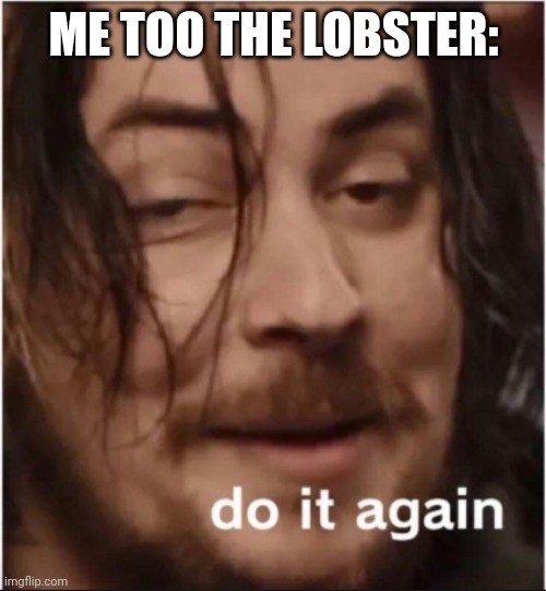 Do it again | ME TOO THE LOBSTER: | image tagged in do it again | made w/ Imgflip meme maker