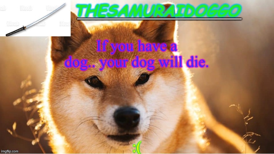 TheSamuraiDoggo's Temp (Thanks friend!) | If you have a dog.. your dog will die. :( | image tagged in thesamuraidoggo's temp thanks friend | made w/ Imgflip meme maker