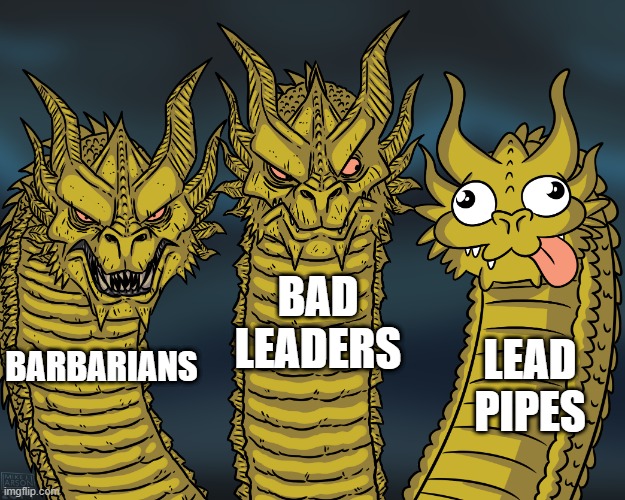 The Fall of Rome | BAD LEADERS; LEAD PIPES; BARBARIANS | image tagged in king ghidorah | made w/ Imgflip meme maker