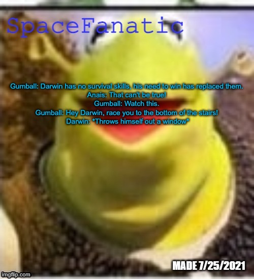 Ye Olde Announcements | Gumball: Darwin has no survival skills, his need to win has replaced them. 
Anais: That can't be true! 
Gumball: Watch this. 
Gumball: Hey Darwin, race you to the bottom of the stairs! 
Darwin: *Throws himself out a window* | image tagged in spacefanatic announcement temp | made w/ Imgflip meme maker