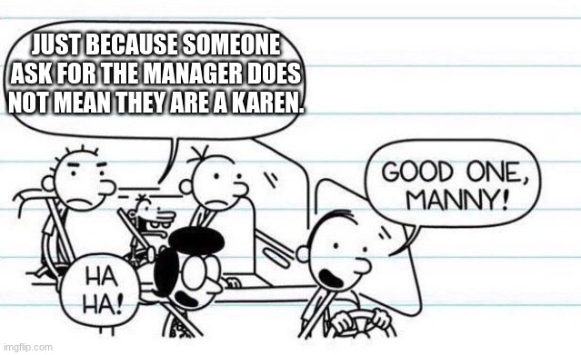 The toddler of truth |  JUST BECAUSE SOMEONE ASK FOR THE MANAGER DOES NOT MEAN THEY ARE A KAREN. | image tagged in good one manny | made w/ Imgflip meme maker