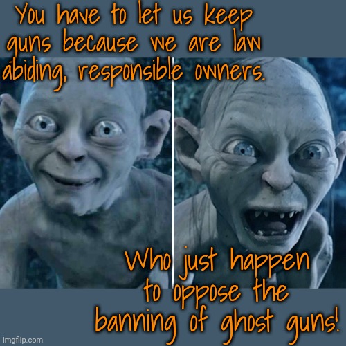Think about it. | You have to let us keep guns because we are law abiding, responsible owners. Who just happen to oppose the banning of ghost guns! | image tagged in gollum good/bad,contradiction,conservative logic,mass shootings,domestic violence | made w/ Imgflip meme maker