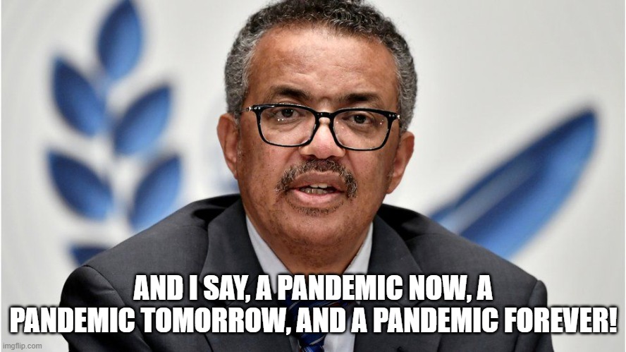 Tedros Forever Pandemic | AND I SAY, A PANDEMIC NOW, A PANDEMIC TOMORROW, AND A PANDEMIC FOREVER! | image tagged in tedros,world health oorganization,covid19 | made w/ Imgflip meme maker
