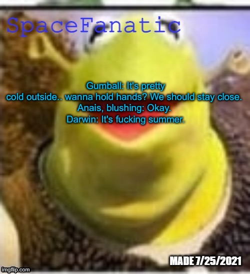 WHAT THE FU | Gumball: It's pretty cold outside.. wanna hold hands? We should stay close. 
Anais, blushing: Okay. 
Darwin: It's fucking summer. | image tagged in spacefanatic announcement temp | made w/ Imgflip meme maker