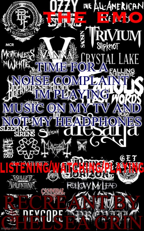 The emo temp | TIME FOR A NOISE COMPLAINT 
IM PLAYING MUSIC ON MY TV AND NOT MY HEADPHONES; RECREANT BY CHELSEA GRIN | image tagged in the emo temp | made w/ Imgflip meme maker
