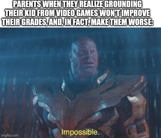 Video games are actually a positive influence on grades | PARENTS WHEN THEY REALIZE GROUNDING THEIR KID FROM VIDEO GAMES WON'T IMPROVE THEIR GRADES, AND, IN FACT, MAKE THEM WORSE: | image tagged in thanos impossible | made w/ Imgflip meme maker