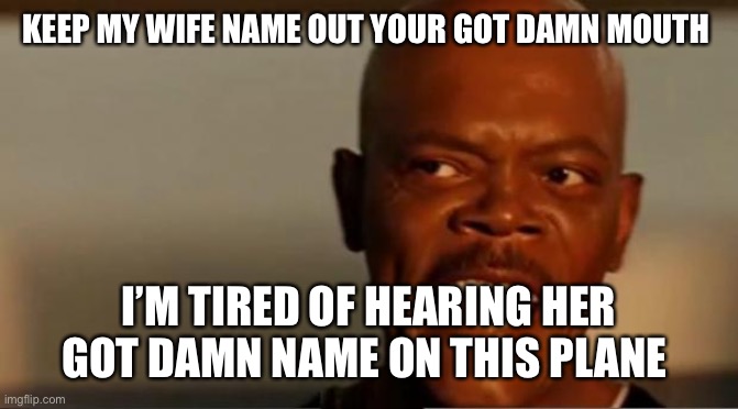 I will slap you | KEEP MY WIFE NAME OUT YOUR GOT DAMN MOUTH; I’M TIRED OF HEARING HER GOT DAMN NAME ON THIS PLANE | image tagged in snakes on the plane samuel l jackson | made w/ Imgflip meme maker