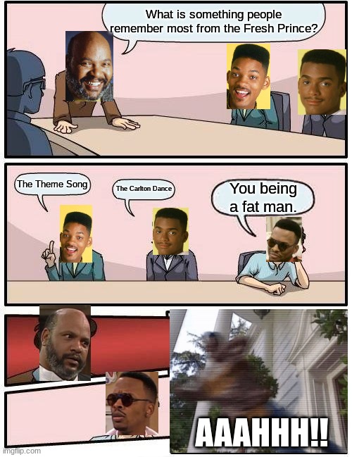 Fresh Prince of the Boardroom Meeting | What is something people remember most from the Fresh Prince? The Theme Song; The Carlton Dance; You being a fat man. AAAHHH!! | image tagged in memes,boardroom meeting suggestion | made w/ Imgflip meme maker