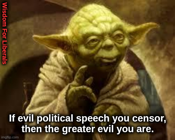 Wisdom For Liberals |  Wisdom For Liberals; If evil political speech you censor,
then the greater evil you are. | image tagged in yoda,wisdom,censorship,liberals,democrats,progressives | made w/ Imgflip meme maker