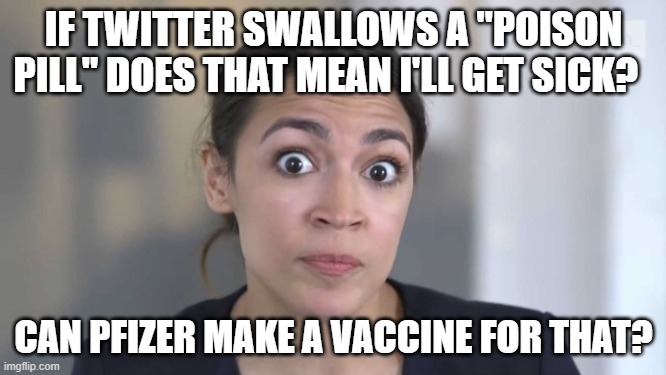 AOC still doesn't understand much | IF TWITTER SWALLOWS A "POISON PILL" DOES THAT MEAN I'LL GET SICK? CAN PFIZER MAKE A VACCINE FOR THAT? | image tagged in crazy alexandria ocasio-cortez,vaccine,twitter,free speech | made w/ Imgflip meme maker