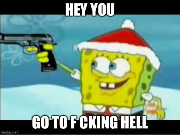 SpongeBob with a Pistol | HEY YOU GO TO F CKING HELL | image tagged in spongebob with a pistol | made w/ Imgflip meme maker