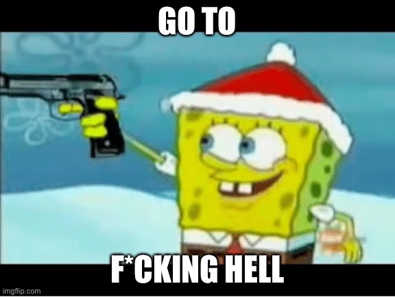 SpongeBob with a Pistol | GO TO F*CKING HELL | image tagged in spongebob with a pistol | made w/ Imgflip meme maker