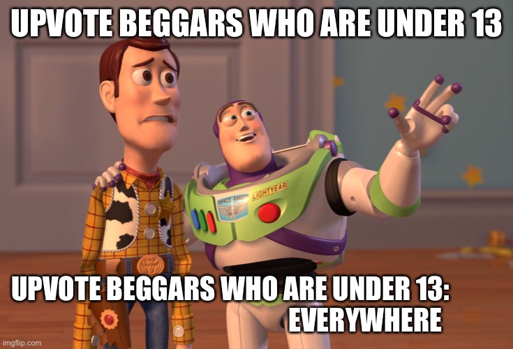 Sad, | UPVOTE BEGGARS WHO ARE UNDER 13; UPVOTE BEGGARS WHO ARE UNDER 13:                                                    EVERYWHERE | image tagged in memes,x x everywhere | made w/ Imgflip meme maker