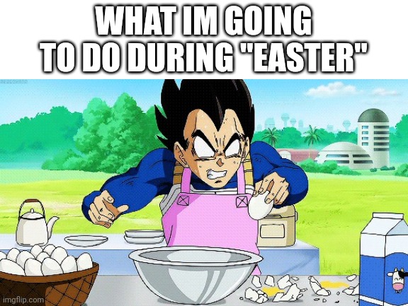 Vegeta can't crack an egg | WHAT IM GOING TO DO DURING "EASTER" | image tagged in vegeta can't crack an egg,easter,eggs | made w/ Imgflip meme maker