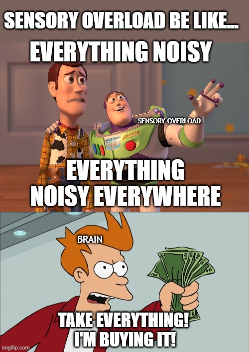 Sensory overload in a nutshell | SENSORY OVERLOAD BE LIKE... EVERYTHING NOISY; SENSORY OVERLOAD; EVERYTHING NOISY EVERYWHERE; BRAIN; TAKE EVERYTHING! 
I'M BUYING IT! | image tagged in memes,x x everywhere,shut up and take my money fry,sensory overload,anxiety,adhd | made w/ Imgflip meme maker