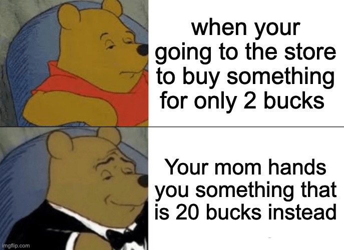 Going to the store | when your going to the store to buy something for only 2 bucks; Your mom hands you something that is 20 bucks instead | image tagged in memes,tuxedo winnie the pooh | made w/ Imgflip meme maker