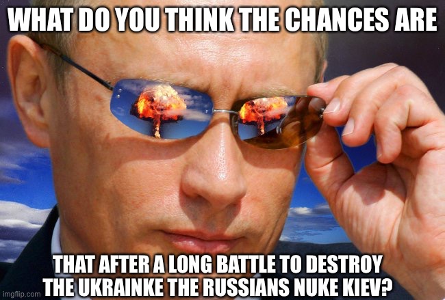 I’m Interested to Hear What People Think? | WHAT DO YOU THINK THE CHANCES ARE; THAT AFTER A LONG BATTLE TO DESTROY THE UKRAINE THE RUSSIANS NUKE KIEV? | image tagged in putin nuke,ukraine,russia | made w/ Imgflip meme maker