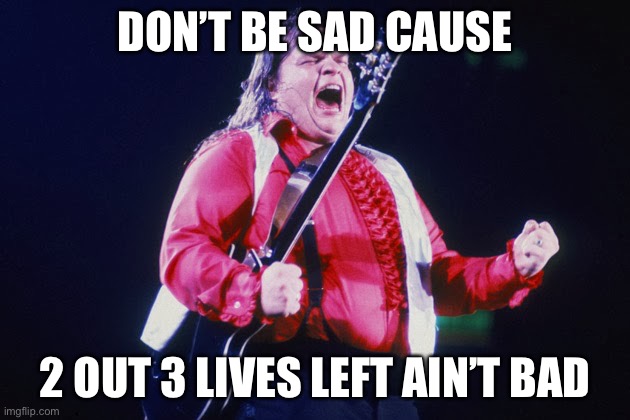 meatloaf | DON’T BE SAD CAUSE; 2 OUT 3 LIVES LEFT AIN’T BAD | image tagged in meatloaf | made w/ Imgflip meme maker