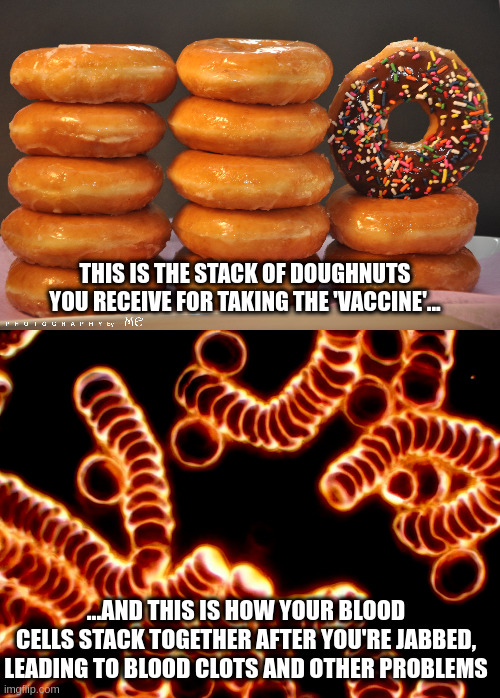 blood and doughnuts | THIS IS THE STACK OF DOUGHNUTS YOU RECEIVE FOR TAKING THE 'VACCINE'... ...AND THIS IS HOW YOUR BLOOD CELLS STACK TOGETHER AFTER YOU'RE JABBED, LEADING TO BLOOD CLOTS AND OTHER PROBLEMS | made w/ Imgflip meme maker