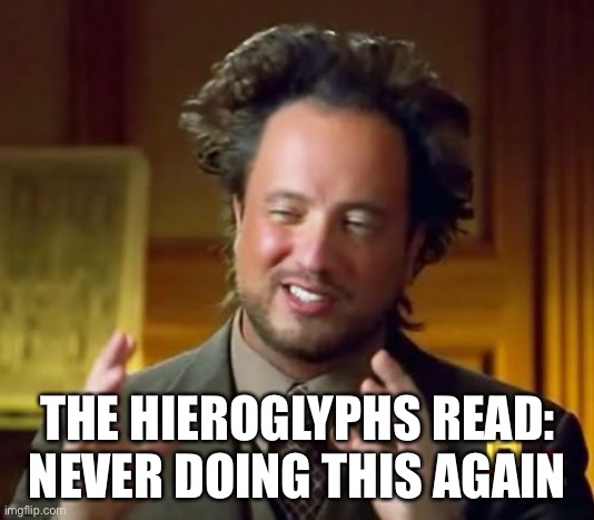 Ancient Aliens Meme | THE HIEROGLYPHS READ: NEVER DOING THIS AGAIN | image tagged in memes,ancient aliens | made w/ Imgflip meme maker