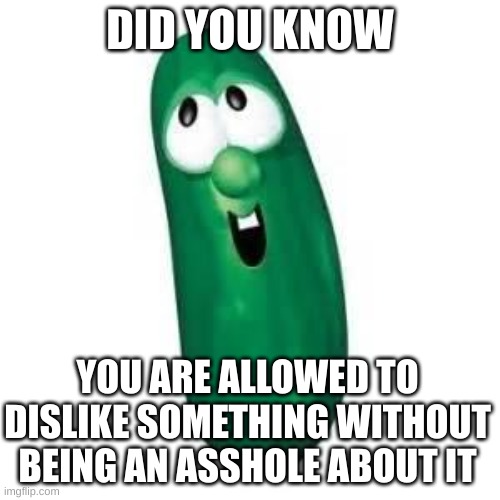 what part of ''be respectful about your opinion'' do you not understand | DID YOU KNOW; YOU ARE ALLOWED TO DISLIKE SOMETHING WITHOUT BEING AN ASSHOLE ABOUT IT | image tagged in larry the cucumber did you know | made w/ Imgflip meme maker