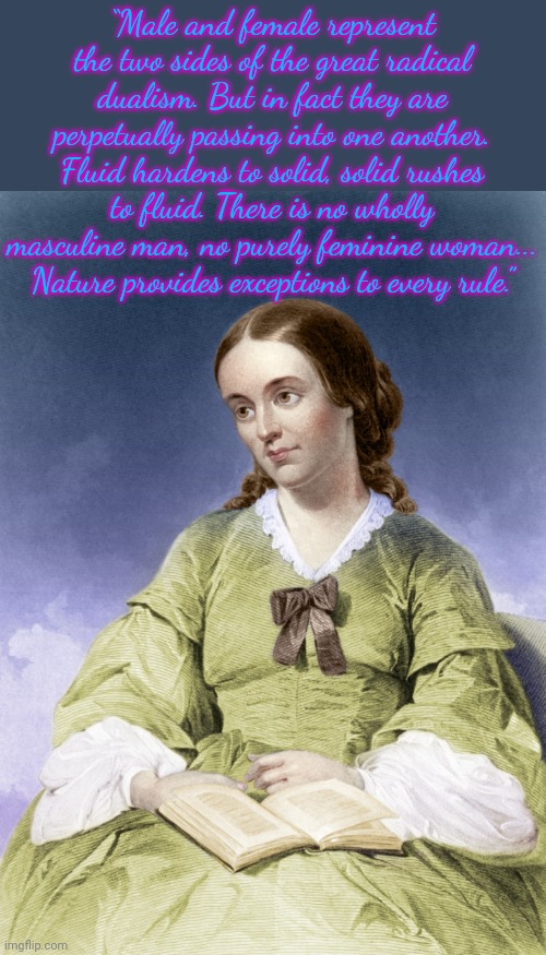 Margaret Fuller 1810-1850 |  “Male and female represent the two sides of the great radical dualism. But in fact they are perpetually passing into one another. Fluid hardens to solid, solid rushes to fluid. There is no wholly masculine man, no purely feminine woman... Nature provides exceptions to every rule.” | image tagged in margaret fuller,gender fluid,author,feminism | made w/ Imgflip meme maker