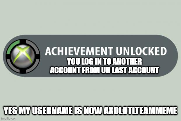 Welcome To My New Account <3 | YOU LOG IN TO ANOTHER ACCOUNT FROM UR LAST ACCOUNT; YES MY USERNAME IS NOW AXOLOTLTEAMMEME | image tagged in achievement unlocked | made w/ Imgflip meme maker