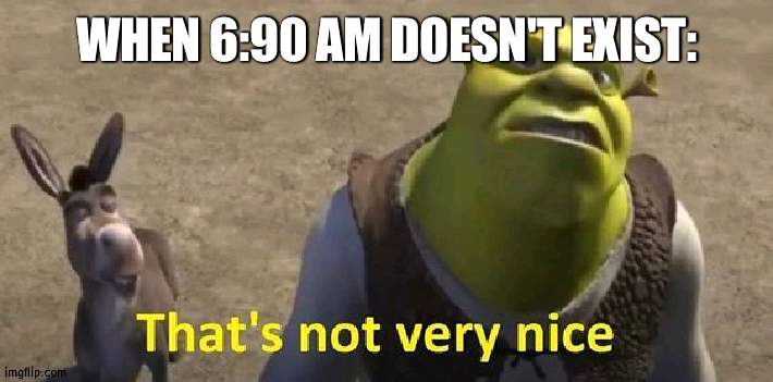 That's not very nice | WHEN 6:90 AM DOESN'T EXIST: | image tagged in that's not very nice | made w/ Imgflip meme maker