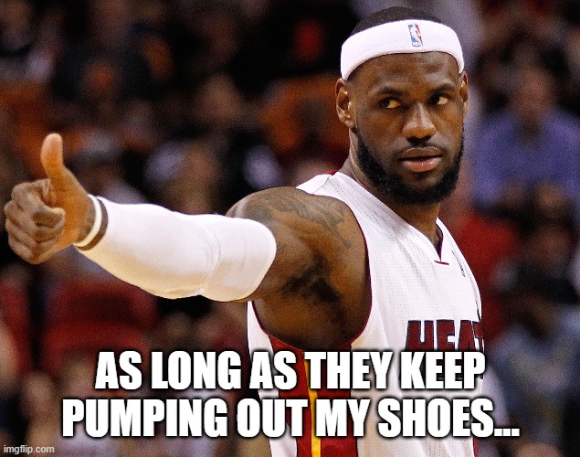 AS LONG AS THEY KEEP PUMPING OUT MY SHOES... | made w/ Imgflip meme maker