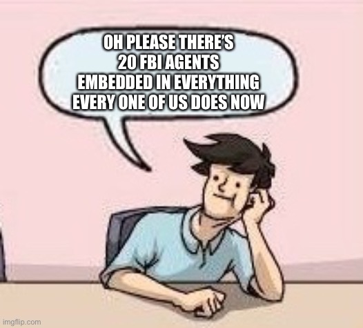 Boardroom Suggestion Guy | OH PLEASE THERE’S 20 FBI AGENTS EMBEDDED IN EVERYTHING EVERY ONE OF US DOES NOW | image tagged in boardroom suggestion guy | made w/ Imgflip meme maker