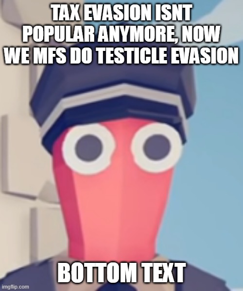 ive gone insane | TAX EVASION ISNT POPULAR ANYMORE, NOW WE MFS DO TESTICLE EVASION; BOTTOM TEXT | image tagged in tabs stare | made w/ Imgflip meme maker