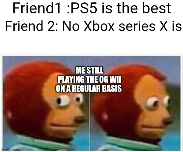 Monkey Puppet | Friend1 :PS5 is the best; Friend 2: No Xbox series X is; ME STILL PLAYING THE OG WII ON A REGULAR BASIS | image tagged in memes,monkey puppet | made w/ Imgflip meme maker