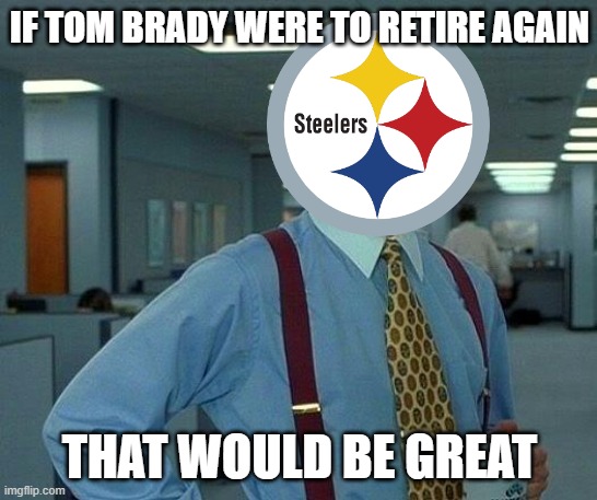 Steelers fans be like | IF TOM BRADY WERE TO RETIRE AGAIN; THAT WOULD BE GREAT | image tagged in memes,that would be great | made w/ Imgflip meme maker
