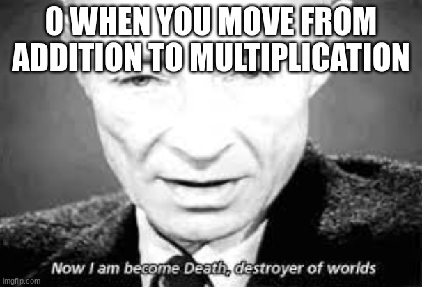 Now i am become death, destoyer of worlds | 0 WHEN YOU MOVE FROM ADDITION TO MULTIPLICATION | image tagged in now i am become death destoyer of worlds | made w/ Imgflip meme maker