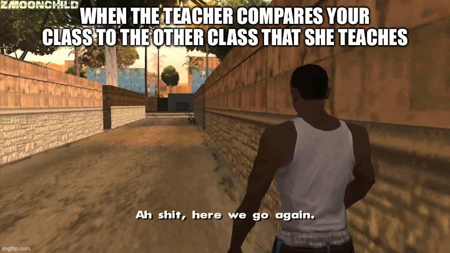 Happened to me a thousand times. | WHEN THE TEACHER COMPARES YOUR CLASS TO THE OTHER CLASS THAT SHE TEACHES | image tagged in here we go again | made w/ Imgflip meme maker