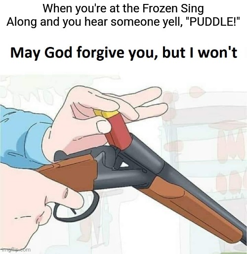 Remember this trend? | When you're at the Frozen Sing Along and you hear someone yell, "PUDDLE!" | image tagged in may god forgive you but i won't,disney | made w/ Imgflip meme maker