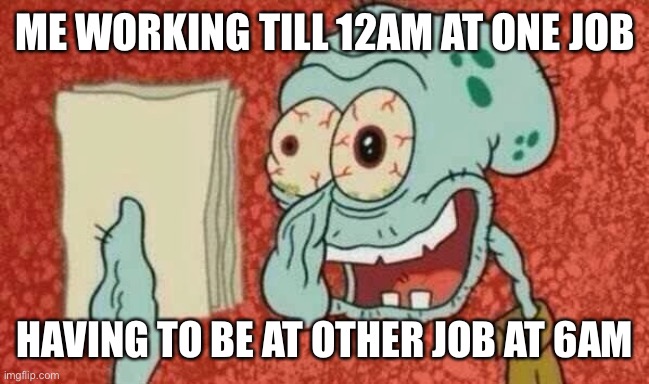 Working three jobs be like | ME WORKING TILL 12AM AT ONE JOB; HAVING TO BE AT OTHER JOB AT 6AM | image tagged in squidward paper | made w/ Imgflip meme maker