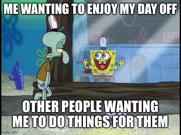 When you get one day off a month | ME WANTING TO ENJOY MY DAY OFF; OTHER PEOPLE WANTING ME TO DO THINGS FOR THEM | image tagged in spongebob squidward | made w/ Imgflip meme maker
