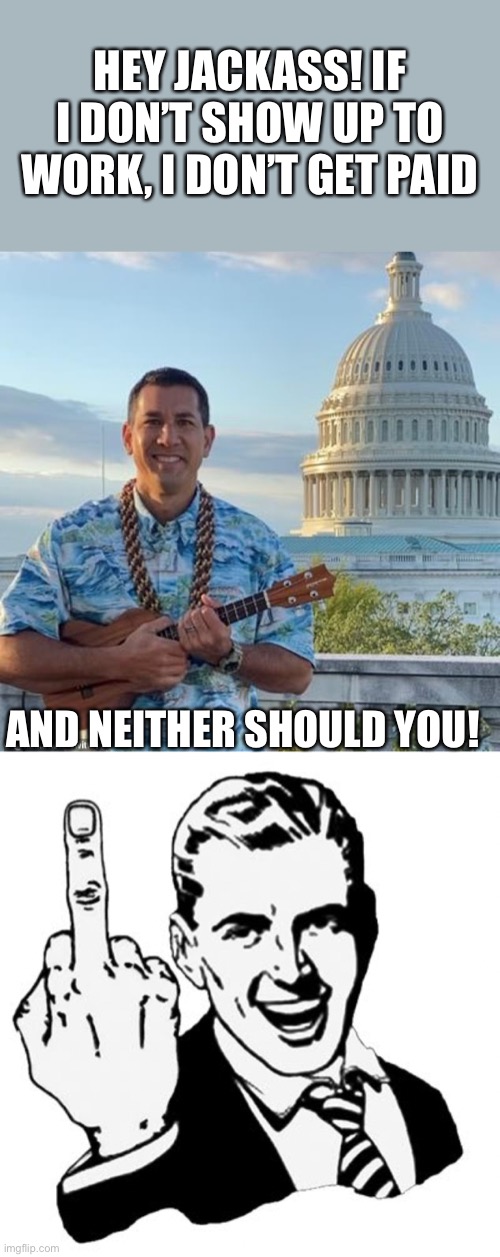 Rep. Kai Kahele (D-HI) has only cast five votes in person in 2022 - all over the course of three days in January | HEY JACKASS! IF I DON’T SHOW UP TO WORK, I DON’T GET PAID; AND NEITHER SHOULD YOU! | image tagged in 1950s middle finger,kai kahele | made w/ Imgflip meme maker