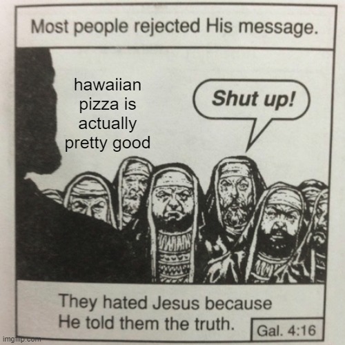 They hated jesus because he spoke the truth | hawaiian pizza is actually pretty good | image tagged in they hated jesus because he told them the truth | made w/ Imgflip meme maker
