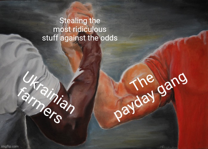 Epic Handshake Meme | Stealing the most ridiculous stuff against the odds; The payday gang; Ukrainian farmers | image tagged in memes,epic handshake,payday 2 | made w/ Imgflip meme maker