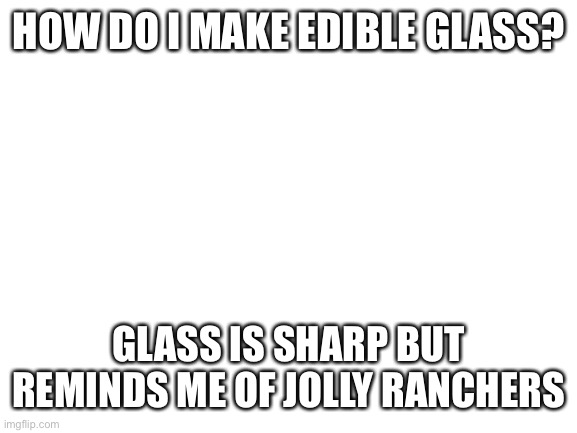 Glass is edible | HOW DO I MAKE EDIBLE GLASS? GLASS IS SHARP BUT REMINDS ME OF JOLLY RANCHERS | image tagged in blank white template,glass,food | made w/ Imgflip meme maker