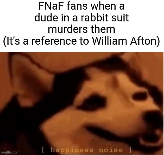 [hapiness noise] | FNaF fans when a dude in a rabbit suit murders them
(It's a reference to William Afton) | image tagged in hapiness noise | made w/ Imgflip meme maker